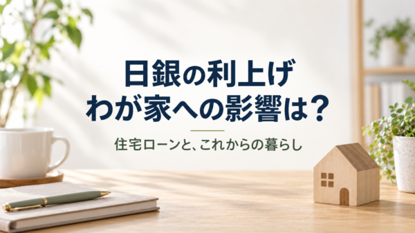 日銀の利上げで、わが家の暮らしはどう変わる？——住宅ローンと年代別に考える、お金の見直しポイント
