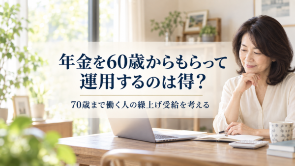 年金を60歳からもらって運用するのは得？―70歳まで働く人の「繰上げ受給」を考える
